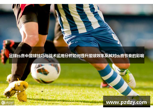 足球比赛中接球技巧与战术运用分析如何提升接球效率及其对比赛节奏的影响